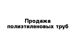 Продажа полиэтиленовых труб